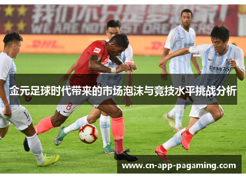 金元足球时代带来的市场泡沫与竞技水平挑战分析