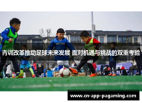 青训改革推动足球未来发展 面对机遇与挑战的双重考验