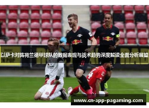 以萨卡对阵荷兰德甲球队的数据表现与战术趋势深度解读全面分析展望