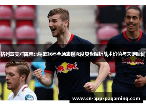 格列兹曼对阵莱比锡欧联杯全场表现深度复盘解析战术价值与关键瞬间