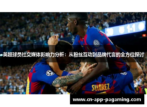 英超球员社交媒体影响力分析：从粉丝互动到品牌代言的全方位探讨