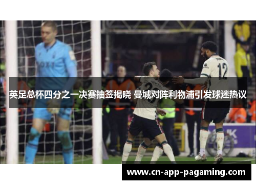 英足总杯四分之一决赛抽签揭晓 曼城对阵利物浦引发球迷热议