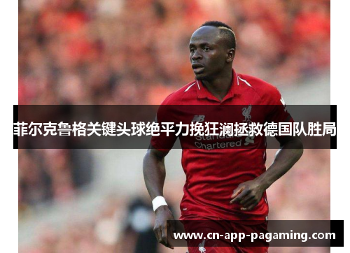 菲尔克鲁格关键头球绝平力挽狂澜拯救德国队胜局