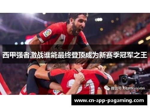 西甲强者激战谁能最终登顶成为新赛季冠军之王