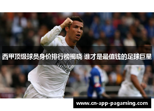 西甲顶级球员身价排行榜揭晓 谁才是最值钱的足球巨星