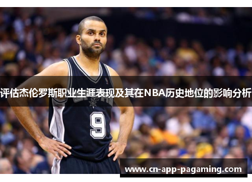评估杰伦罗斯职业生涯表现及其在NBA历史地位的影响分析