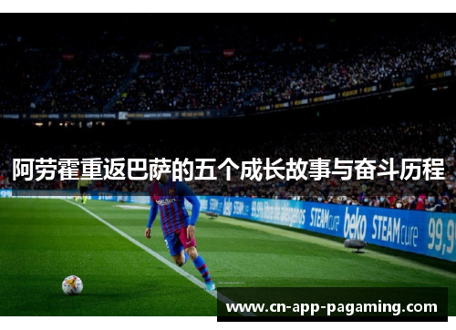阿劳霍重返巴萨的五个成长故事与奋斗历程