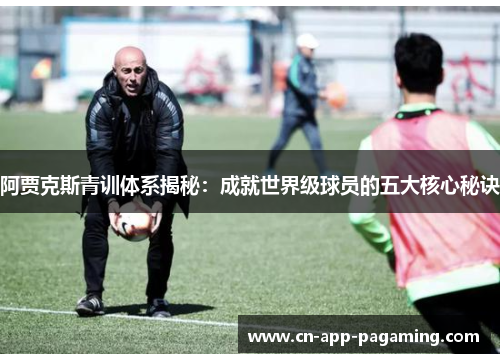 阿贾克斯青训体系揭秘：成就世界级球员的五大核心秘诀