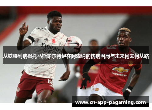 从铁腰到病榻托马斯帕尔特伊在阿森纳的伤病困局与未来何去何从路