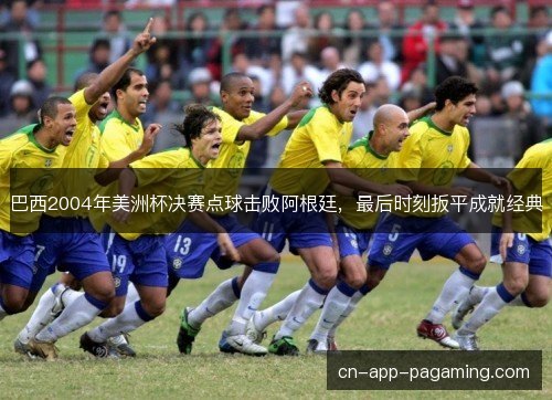 巴西2004年美洲杯决赛点球击败阿根廷,最后时刻扳平成就经典 巴西2004年美洲杯决赛点球击败阿根廷,最后时刻扳平成就经典